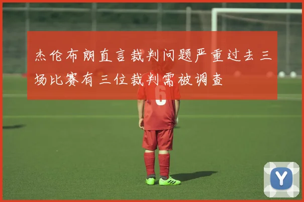 杰伦布朗直言裁判问题严重过去三场比赛有三位裁判需被调查