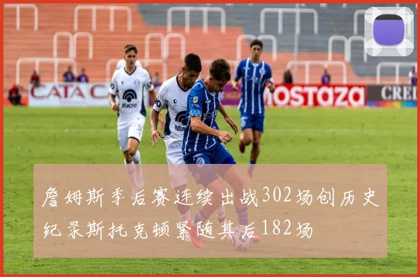 詹姆斯季后赛连续出战302场创历史纪录斯托克顿紧随其后182场