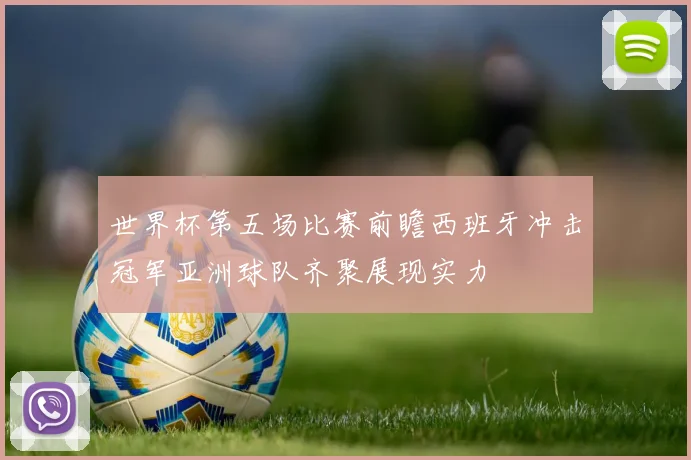 世界杯第五场比赛前瞻西班牙冲击冠军亚洲球队齐聚展现实力