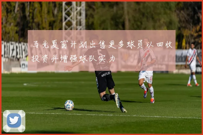 马竞夏窗计划出售更多球员以回收投资并增强球队实力