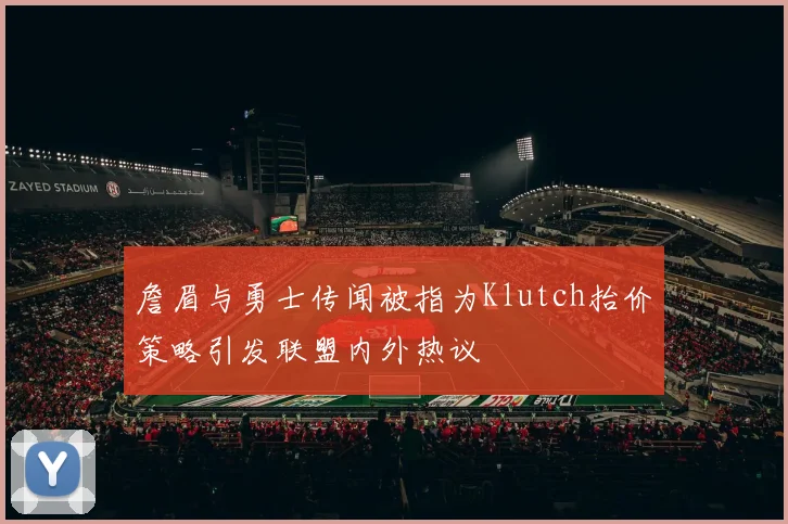 詹眉与勇士传闻被指为Klutch抬价策略引发联盟内外热议