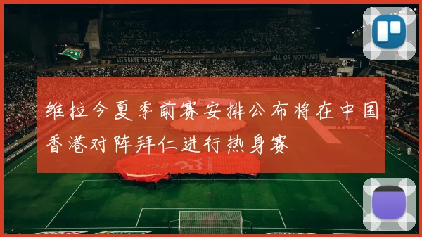 维拉今夏季前赛安排公布将在中国香港对阵拜仁进行热身赛