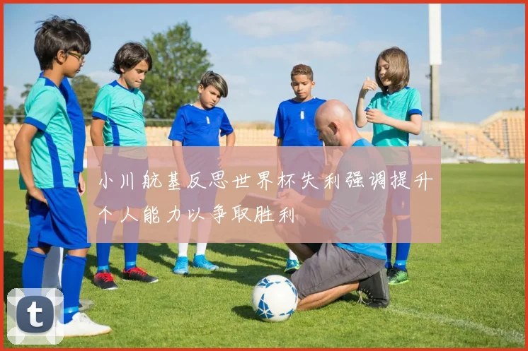 小川航基反思世界杯失利强调提升个人能力以争取胜利
