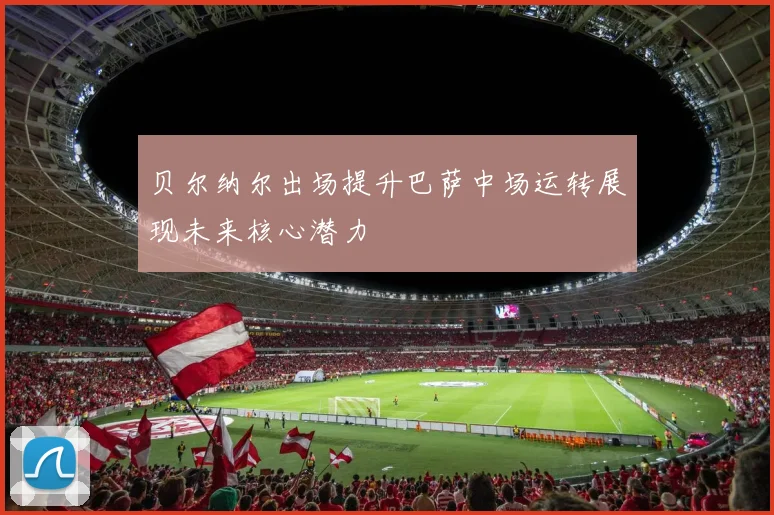 贝尔纳尔出场提升巴萨中场运转展现未来核心潜力