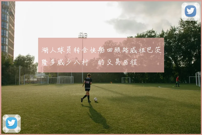 湖人球员转会快船回顾路威祖巴茨隆多威少八村塁的交易历程