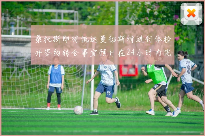 桑托斯即将抵达曼彻斯特进行体检并签约转会事宜预计在24小时内完成