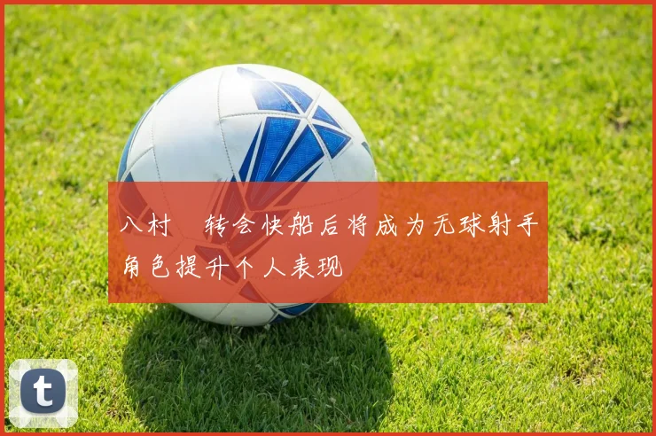 八村塁转会快船后将成为无球射手角色提升个人表现