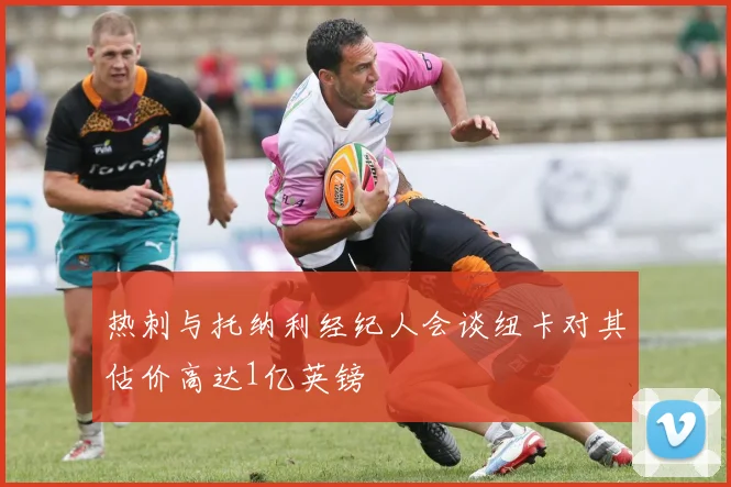 热刺与托纳利经纪人会谈纽卡对其估价高达1亿英镑