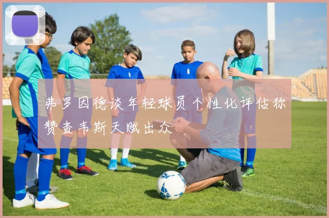 弗罗因德谈年轻球员个性化评估称赞查韦斯天赋出众