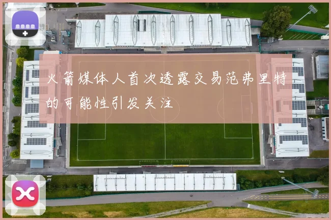 火箭媒体人首次透露交易范弗里特的可能性引发关注