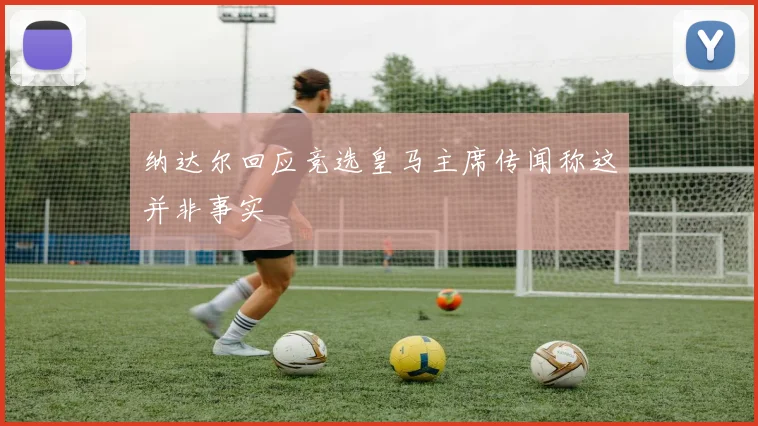 纳达尔回应竞选皇马主席传闻称这并非事实