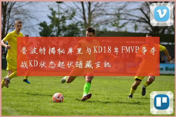 香波特揭秘库里与KD18年FMVP争夺战KD状态起伏暗藏玄机
