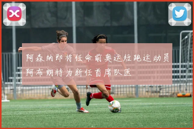 阿森纳即将任命前奥运短跑运动员阿布朗特为新任首席队医