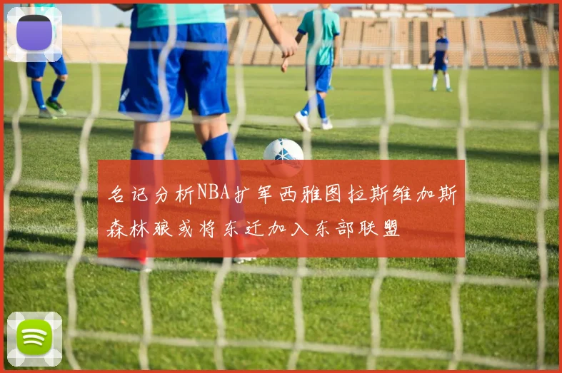 名记分析NBA扩军西雅图拉斯维加斯森林狼或将东迁加入东部联盟