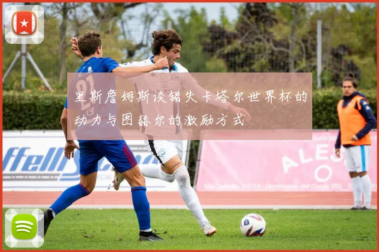 里斯詹姆斯谈错失卡塔尔世界杯的动力与图赫尔的激励方式