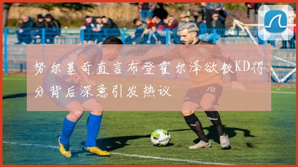 努尔基奇直言布登霍尔泽欲教KD得分背后深意引发热议