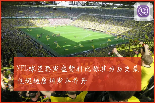 NFL球星蔡斯盛赞科比称其为历史最佳超越詹姆斯和乔丹