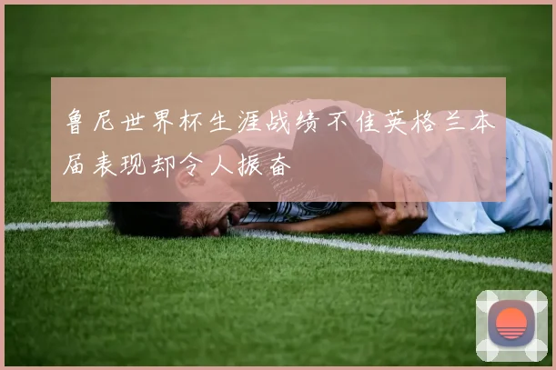 鲁尼世界杯生涯战绩不佳英格兰本届表现却令人振奋