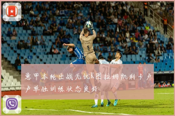 意甲本轮出战无忧K图拉姆凯利卡卢卢单独训练状态良好