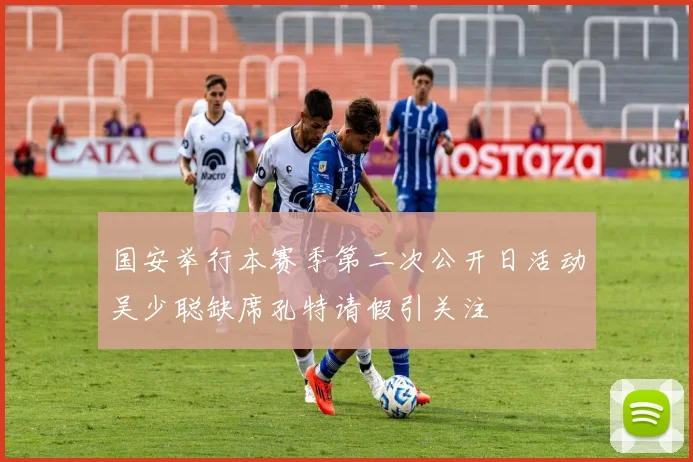 国安举行本赛季第二次公开日活动吴少聪缺席孔特请假引关注