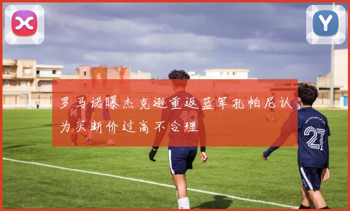 罗马诺曝杰克逊重返蓝军孔帕尼认为买断价过高不合理