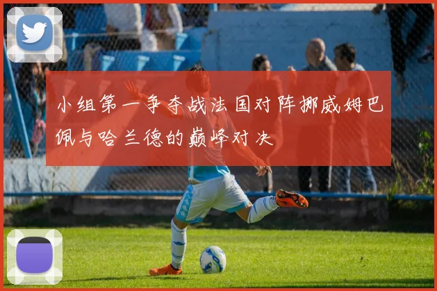 小组第一争夺战法国对阵挪威姆巴佩与哈兰德的巅峰对决