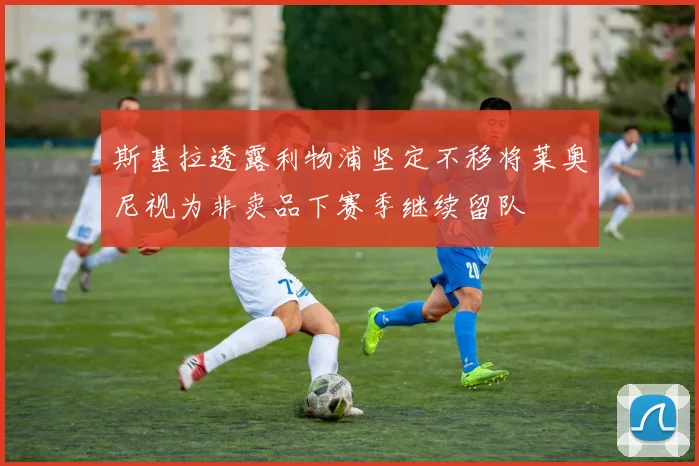 斯基拉透露利物浦坚定不移将莱奥尼视为非卖品下赛季继续留队