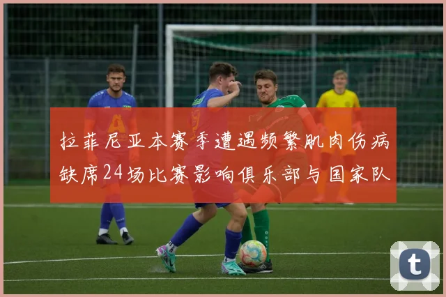 拉菲尼亚本赛季遭遇频繁肌肉伤病缺席24场比赛影响俱乐部与国家队表现