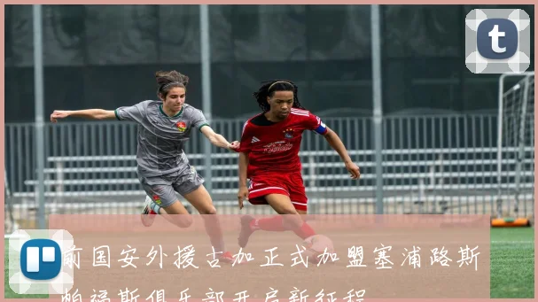 前国安外援古加正式加盟塞浦路斯帕福斯俱乐部开启新征程
