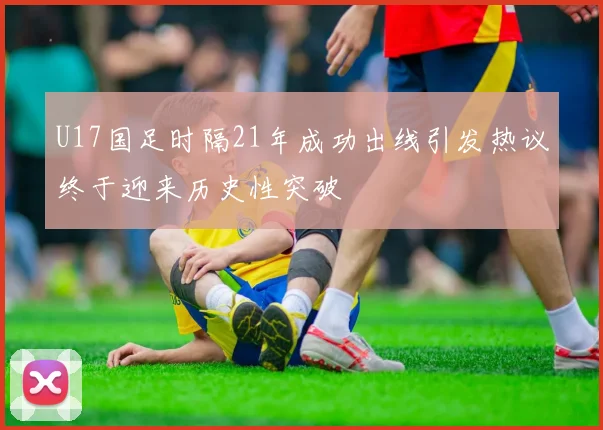 U17国足时隔21年成功出线引发热议终于迎来历史性突破