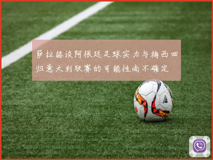 萨拉赫谈阿根廷足球实力与梅西回归意大利联赛的可能性尚不确定