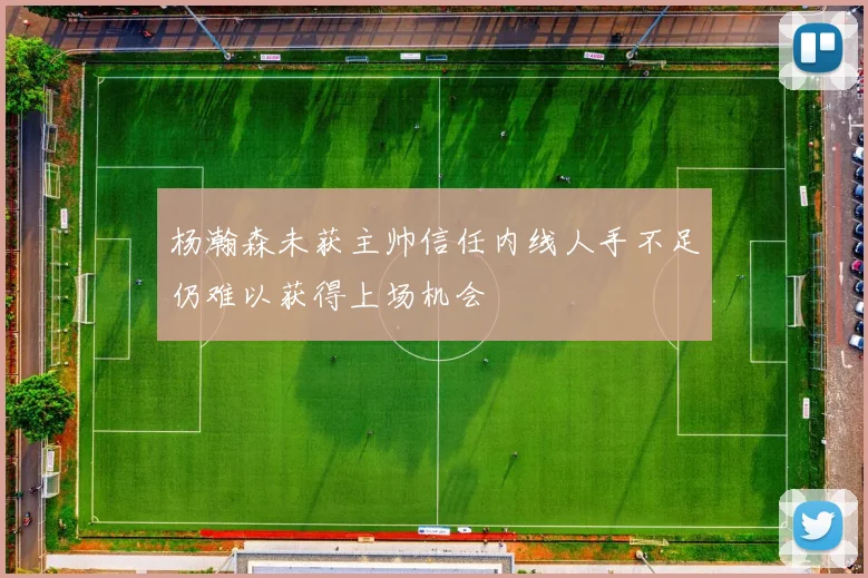 杨瀚森未获主帅信任内线人手不足仍难以获得上场机会