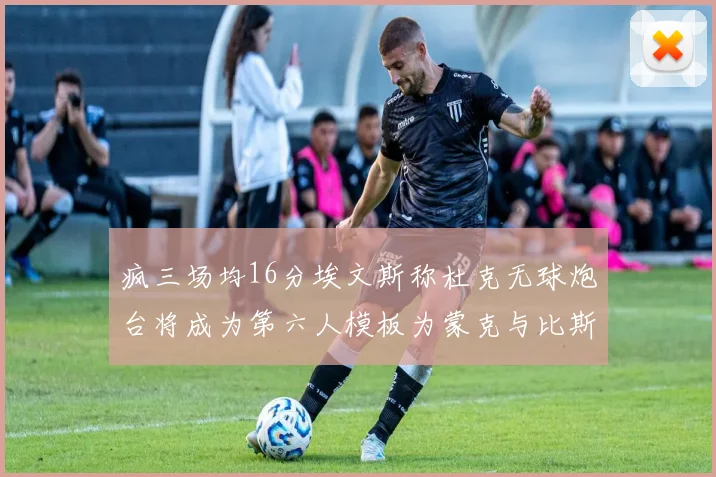 疯三场均16分埃文斯称杜克无球炮台将成为第六人模板为蒙克与比斯利