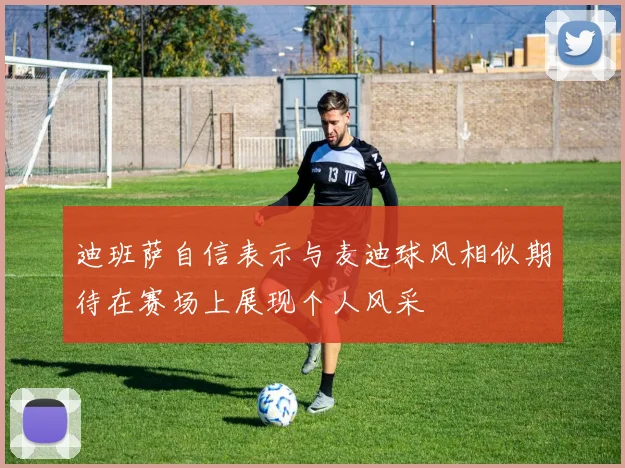 迪班萨自信表示与麦迪球风相似期待在赛场上展现个人风采