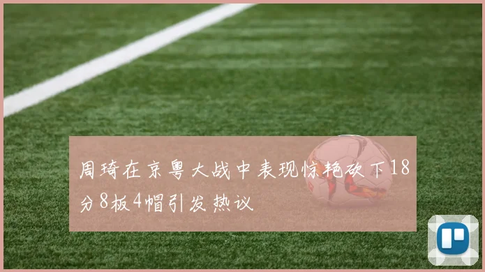 周琦在京粤大战中表现惊艳砍下18分8板4帽引发热议