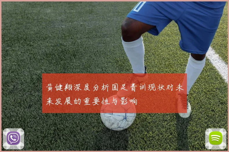 黄健翔深度分析国足青训现状对未来发展的重要性与影响