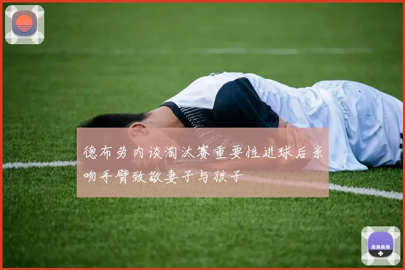 德布劳内谈淘汰赛重要性进球后亲吻手臂致敬妻子与孩子