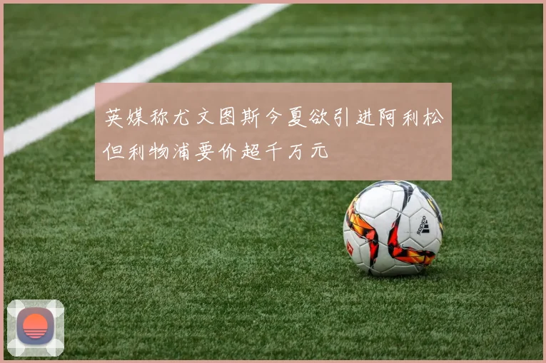 英媒称尤文图斯今夏欲引进阿利松但利物浦要价超千万元
