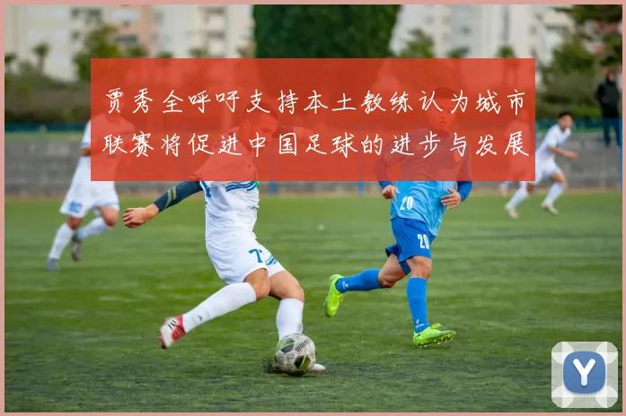 贾秀全呼吁支持本土教练认为城市联赛将促进中国足球的进步与发展