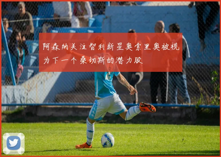 阿森纳关注智利新星奥索里奥被视为下一个桑切斯的潜力股