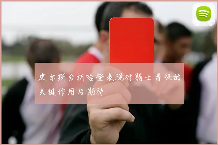 皮尔斯分析哈登表现对骑士晋级的关键作用与期待