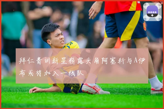 拜仁青训新星崭露头角阿塞科与A伊布或将加入一线队